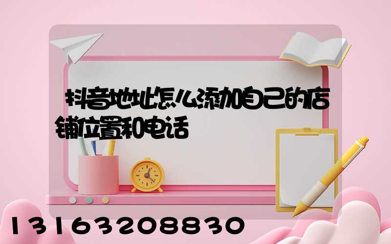 抖音地址怎么添加自己的店铺位置和电话