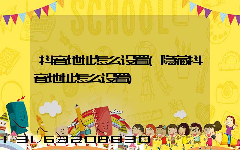抖音地址怎么设置(隐藏抖音地址怎么设置)