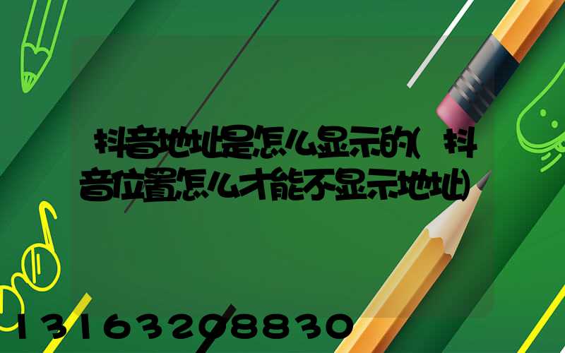 抖音地址是怎么显示的(抖音位置怎么才能不显示地址)