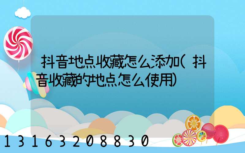 抖音地点收藏怎么添加(抖音收藏的地点怎么使用)