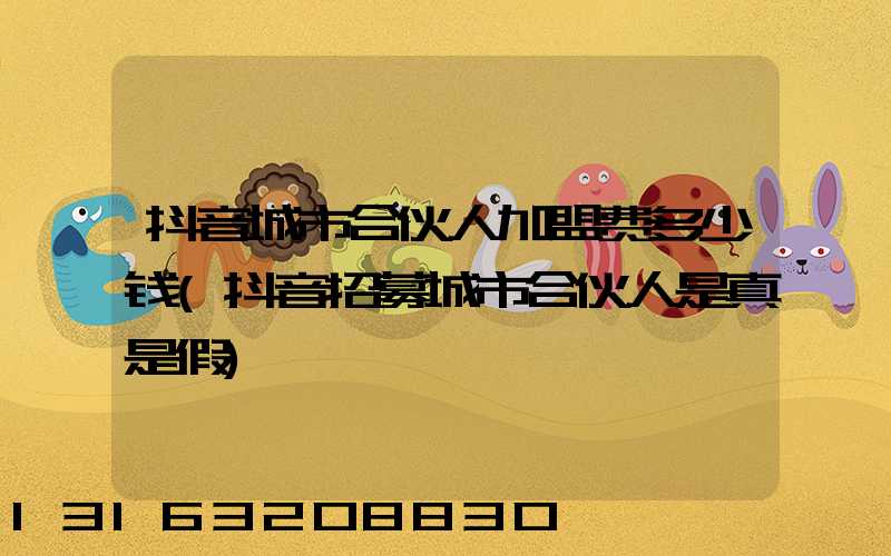 抖音城市合伙人加盟费多少钱(抖音招募城市合伙人是真是假)