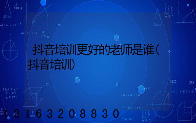 抖音培训更好的老师是谁(抖音培训)