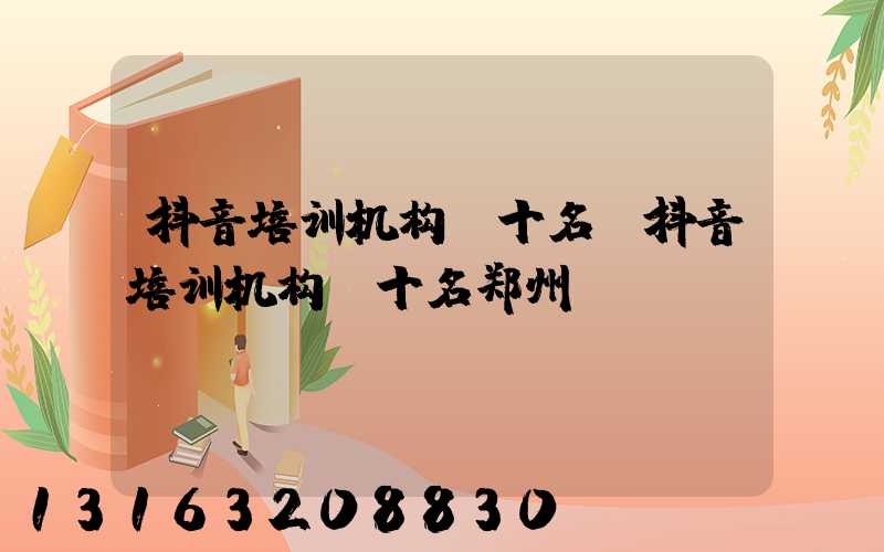 抖音培训机构前十名(抖音培训机构前十名郑州)