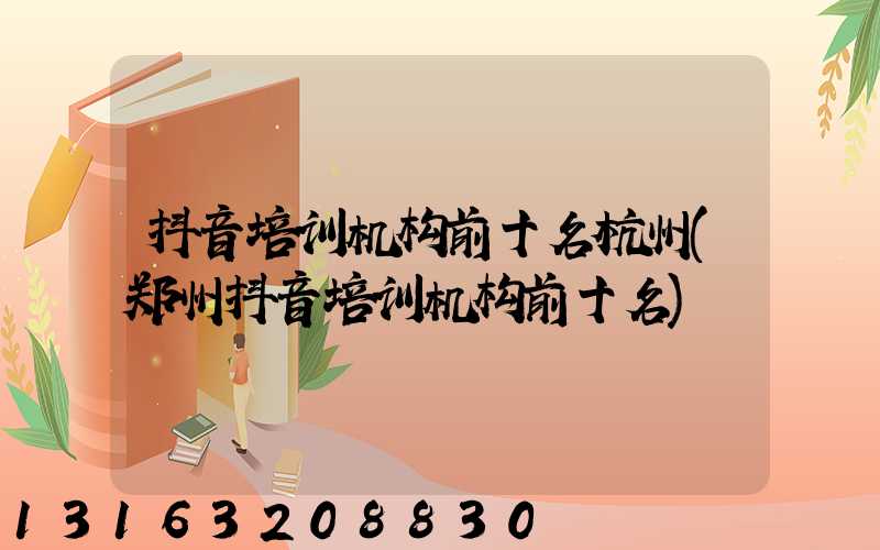 抖音培训机构前十名杭州(郑州抖音培训机构前十名)