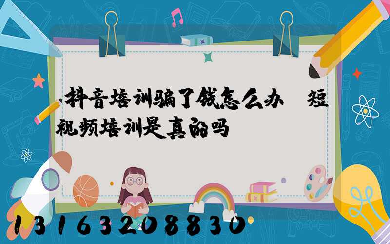 抖音培训骗了钱怎么办(短视频培训是真的吗)