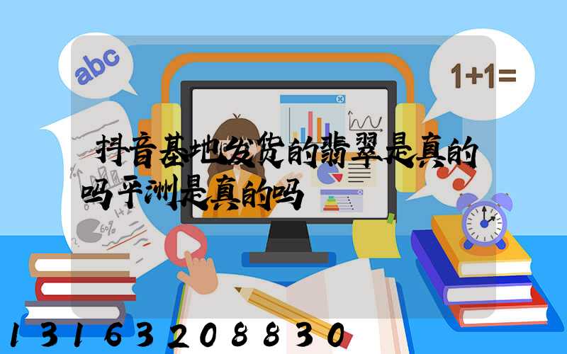 抖音基地发货的翡翠是真的吗平洲是真的吗