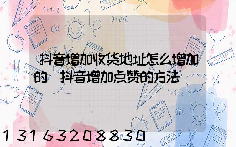 抖音增加收货地址怎么增加的(抖音增加点赞的方法)
