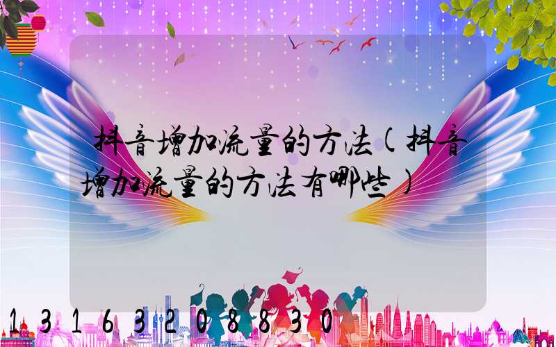 抖音增加流量的方法(抖音增加流量的方法有哪些)