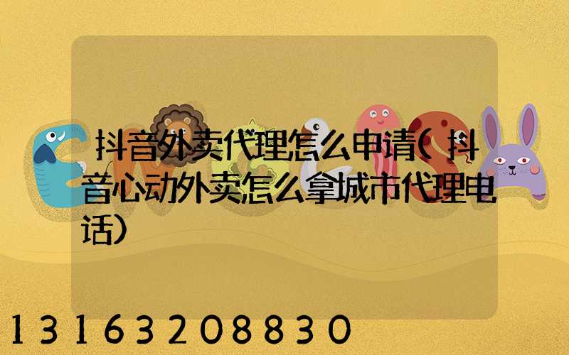 抖音外卖代理怎么申请(抖音心动外卖怎么拿城市代理电话)