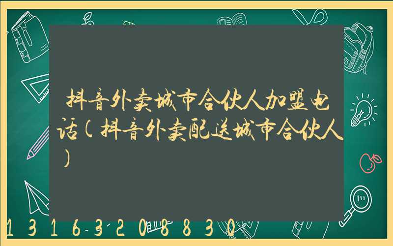 抖音外卖城市合伙人加盟电话(抖音外卖配送城市合伙人)