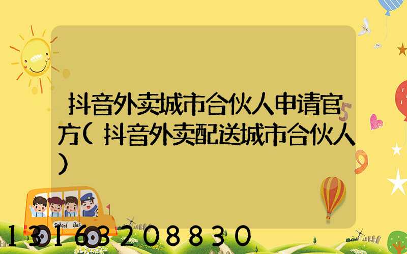 抖音外卖城市合伙人申请官方(抖音外卖配送城市合伙人)