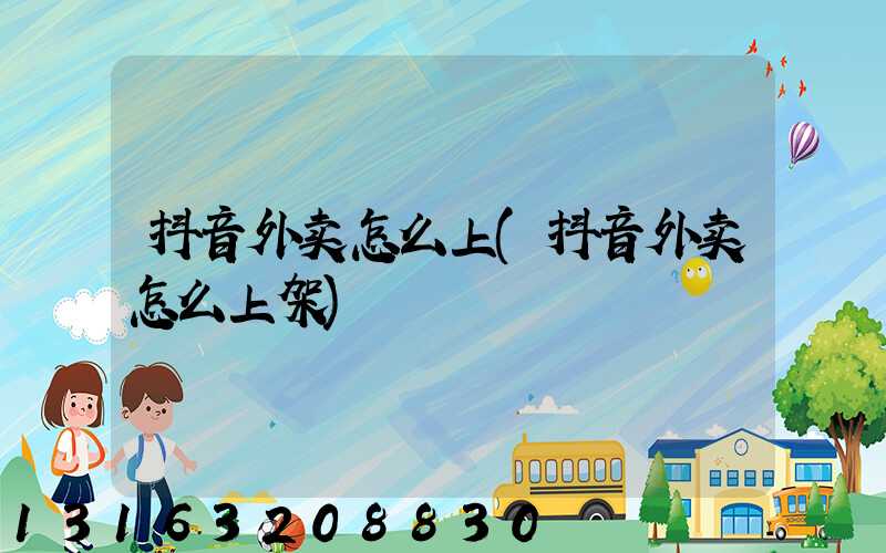 抖音外卖怎么上(抖音外卖怎么上架)