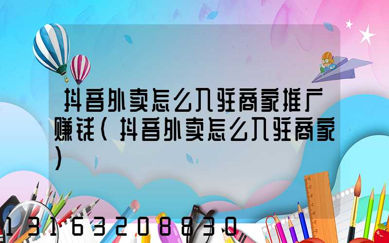 抖音外卖怎么入驻商家推广赚钱(抖音外卖怎么入驻商家)