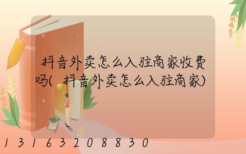 抖音外卖怎么入驻商家收费吗(抖音外卖怎么入驻商家)