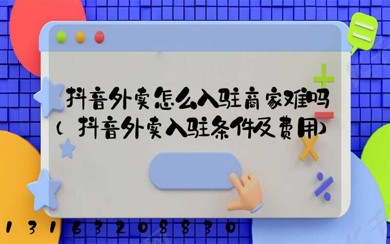 抖音外卖怎么入驻商家难吗(抖音外卖入驻条件及费用)