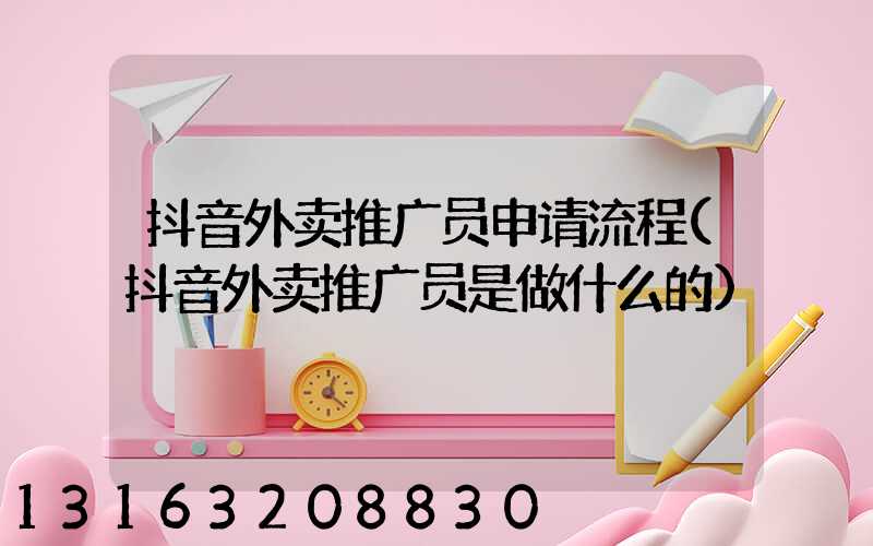 抖音外卖推广员申请流程(抖音外卖推广员是做什么的)