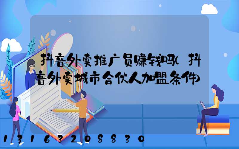 抖音外卖推广员赚钱吗(抖音外卖城市合伙人加盟条件)