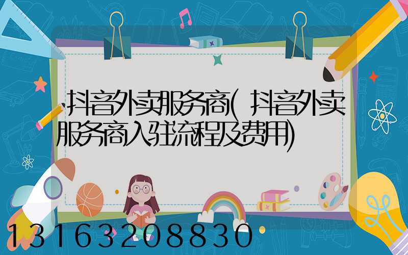 抖音外卖服务商(抖音外卖服务商入驻流程及费用)