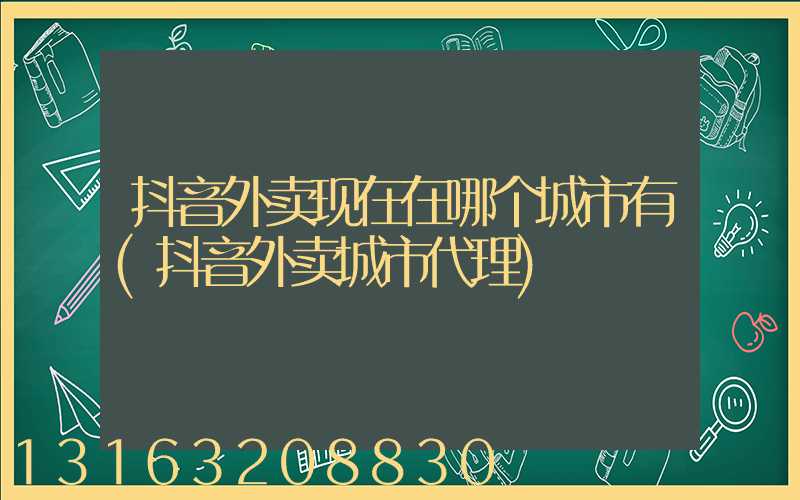 抖音外卖现在在哪个城市有(抖音外卖城市代理)