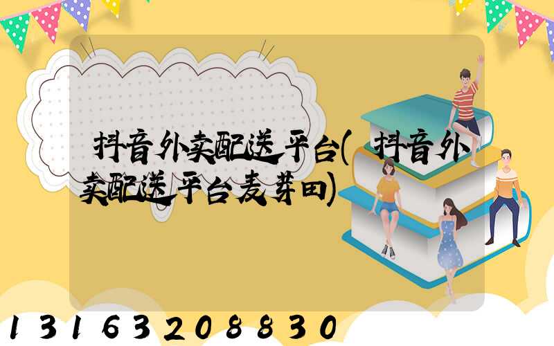 抖音外卖配送平台(抖音外卖配送平台麦芽田)