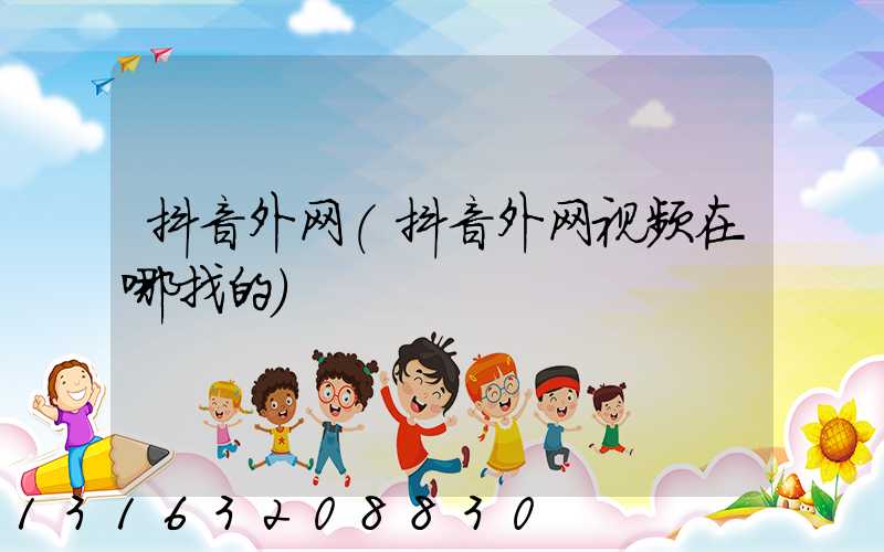 抖音外网(抖音外网视频在哪找的)