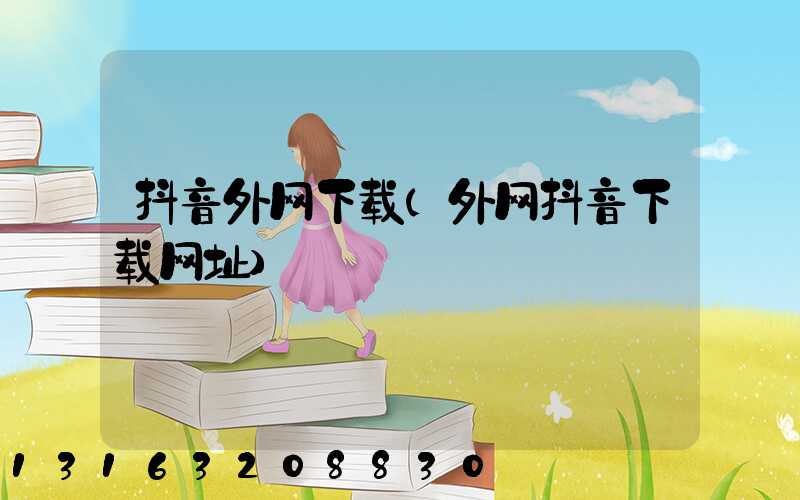 抖音外网下载(外网抖音下载网址)