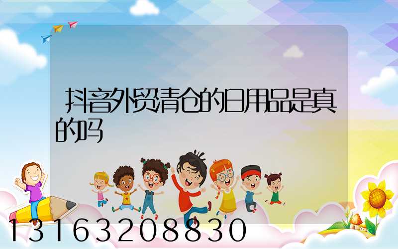 抖音外贸清仓的日用品是真的吗