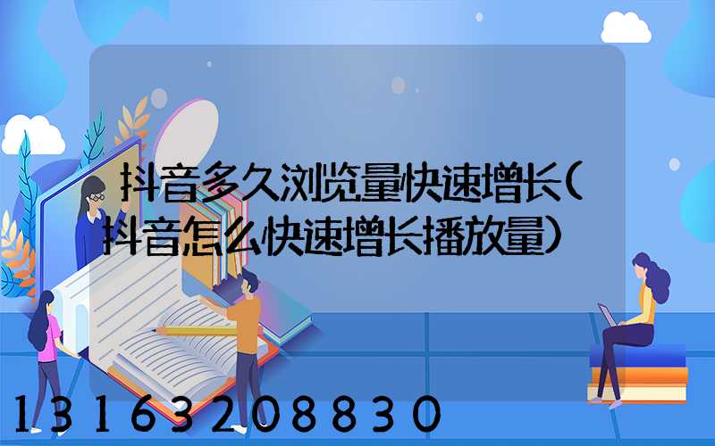 抖音多久浏览量快速增长(抖音怎么快速增长播放量)