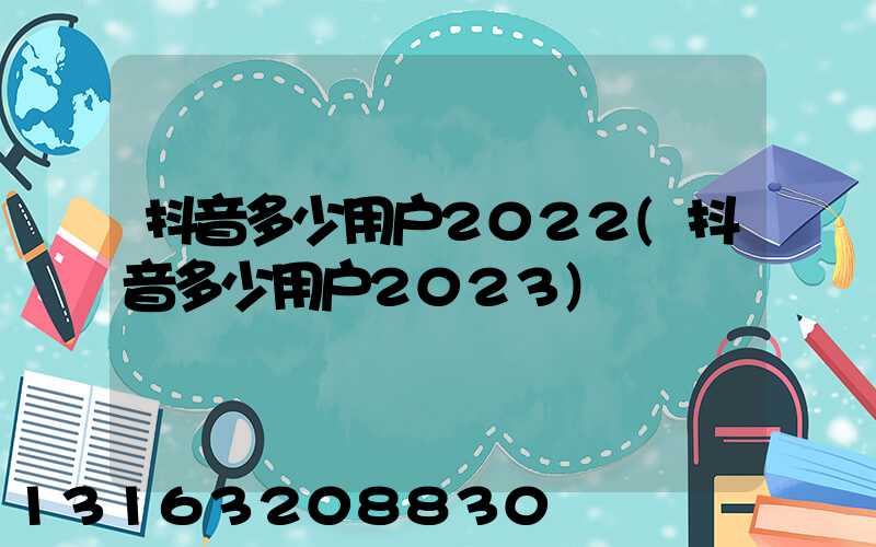 抖音多少用户2022(抖音多少用户2023)