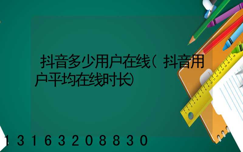 抖音多少用户在线(抖音用户平均在线时长)