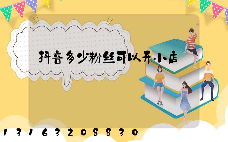 抖音多少粉丝可以开小店
