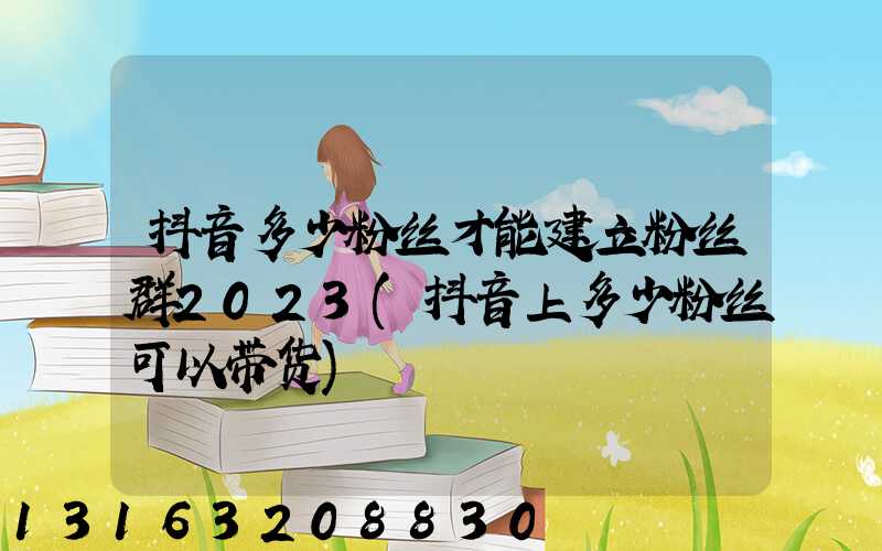 抖音多少粉丝才能建立粉丝群2023(抖音上多少粉丝可以带货)