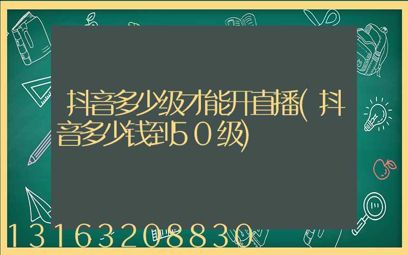 抖音多少级才能开直播(抖音多少钱到50级)