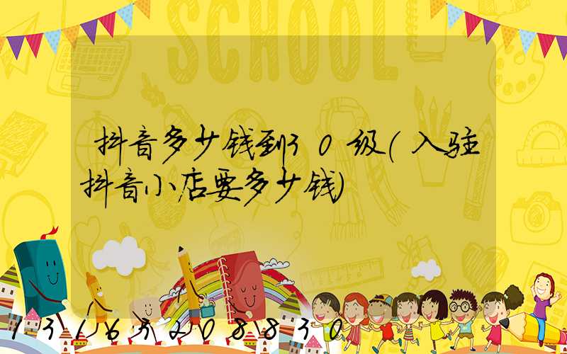 抖音多少钱到30级(入驻抖音小店要多少钱)