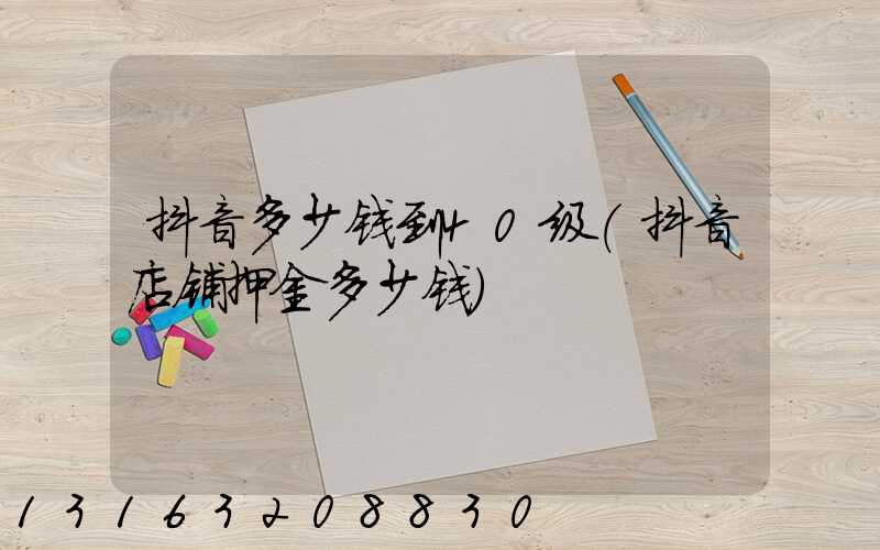 抖音多少钱到40级(抖音店铺押金多少钱)