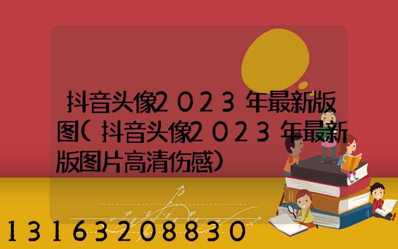 抖音头像2023年最新版图(抖音头像2023年最新版图片高清伤感)