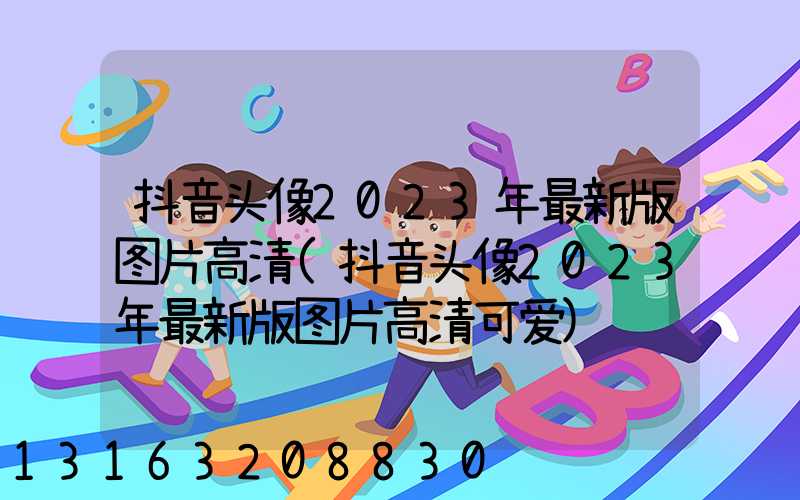 抖音头像2023年最新版图片高清(抖音头像2023年最新版图片高清可爱)