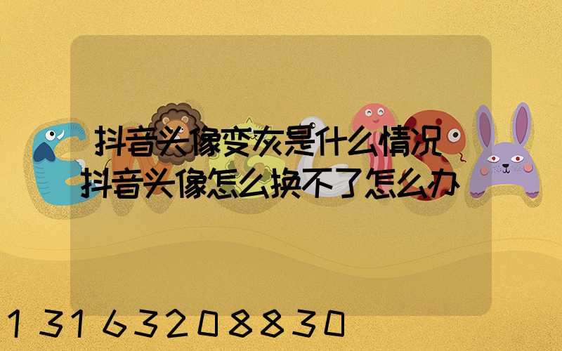 抖音头像变灰是什么情况(抖音头像怎么换不了怎么办)