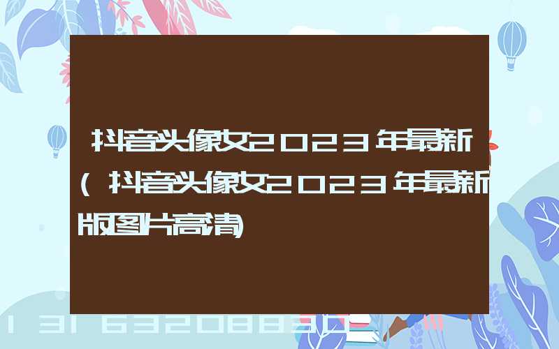 抖音头像女2023年最新(抖音头像女2023年最新版图片高清)
