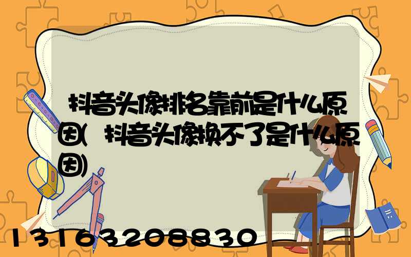 抖音头像排名靠前是什么原因(抖音头像换不了是什么原因)