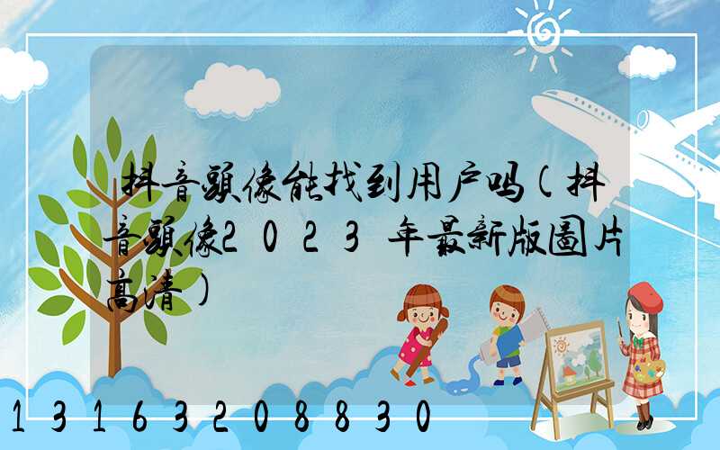 抖音头像能找到用户吗(抖音头像2023年最新版图片高清)