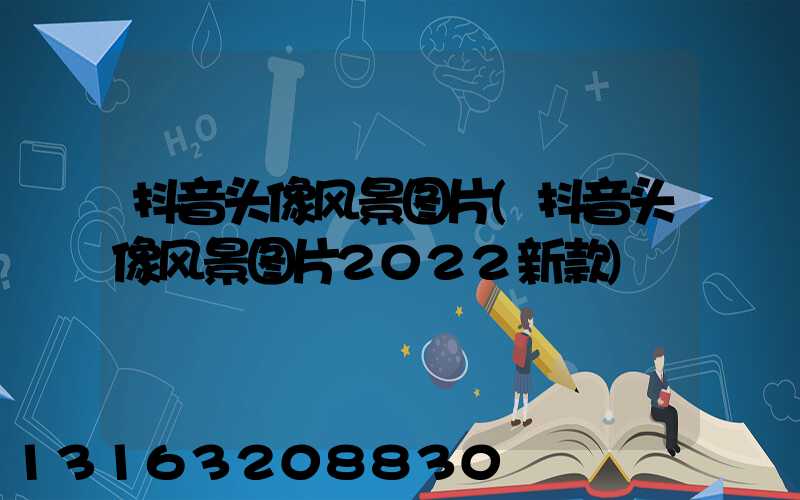 抖音头像风景图片(抖音头像风景图片2022新款)