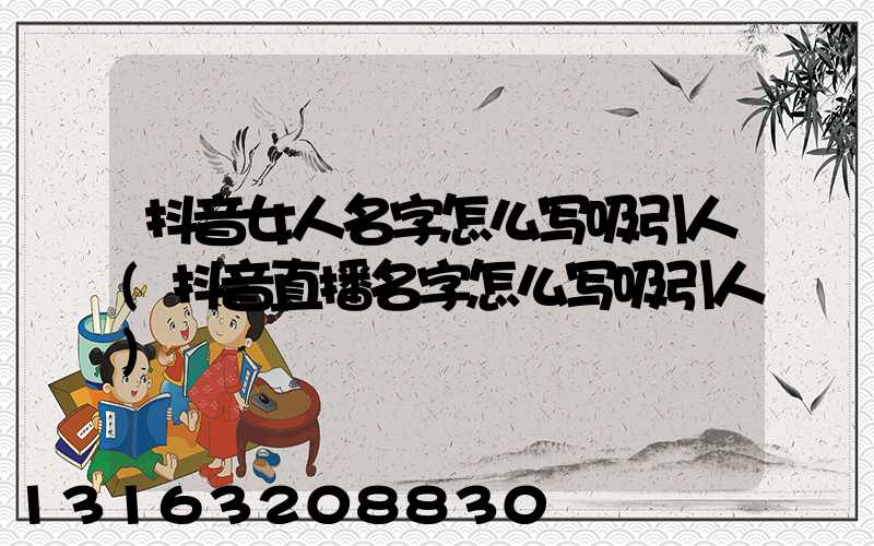 抖音女人名字怎么写吸引人(抖音直播名字怎么写吸引人)