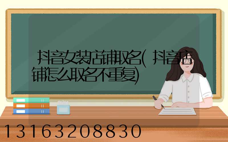 抖音女装店铺取名(抖音店铺怎么取名不重复)