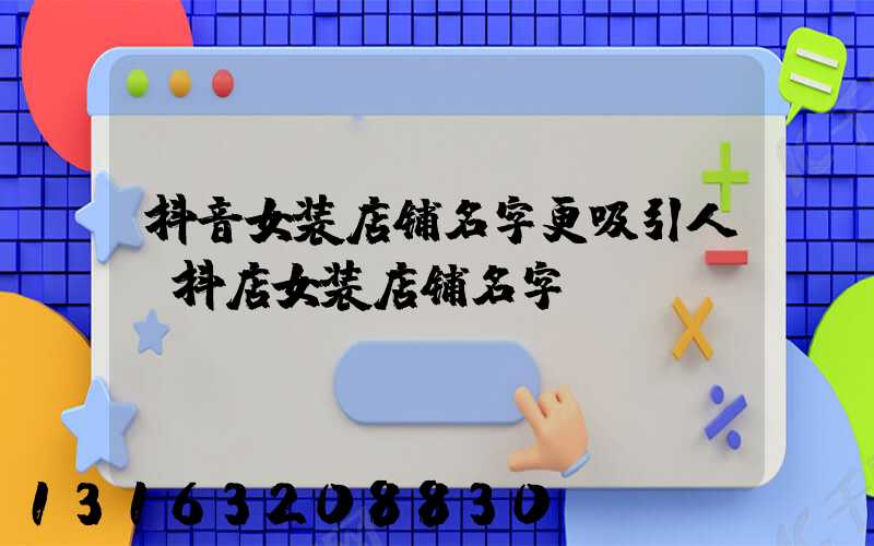 抖音女装店铺名字更吸引人(抖店女装店铺名字)