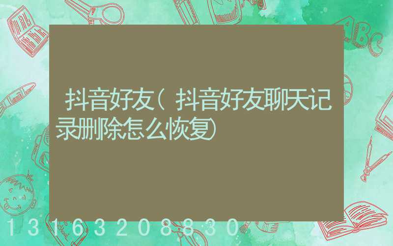 抖音好友(抖音好友聊天记录删除怎么恢复)