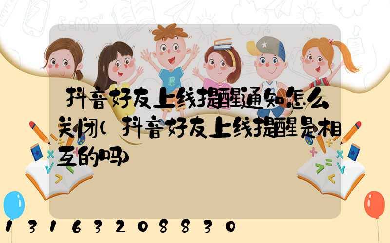 抖音好友上线提醒通知怎么关闭(抖音好友上线提醒是相互的吗)