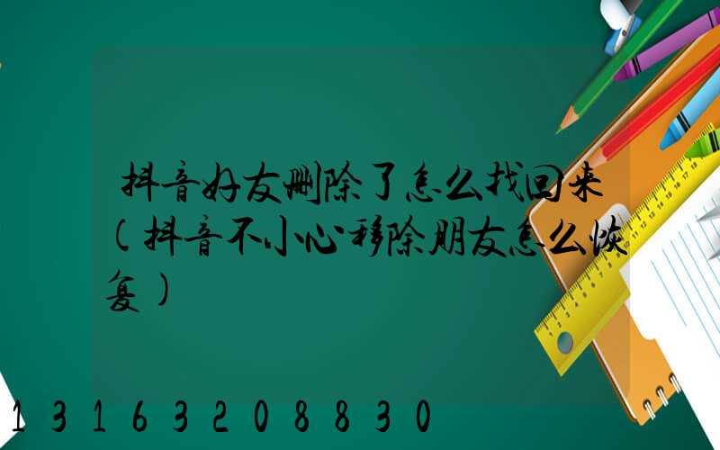 抖音好友删除了怎么找回来(抖音不小心移除朋友怎么恢复)