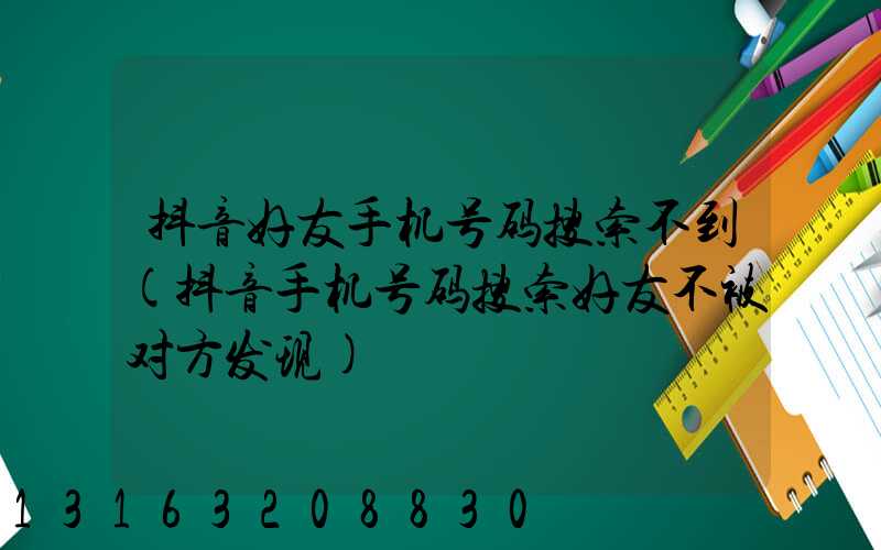抖音好友手机号码搜索不到(抖音手机号码搜索好友不被对方发现)