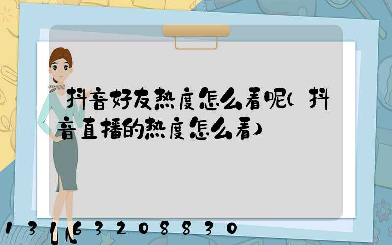 抖音好友热度怎么看呢(抖音直播的热度怎么看)